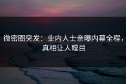 微密圈突发：业内人士亲曝内幕全程，真相让人瞠目