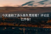 今天谁刷了汤头条免费观看？评论区已炸裂！