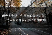 曝光太突然！今晨丑闻登上海角，主持人全网炸裂，事件持续发酵