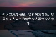 秀人网深度揭秘：猛料风波背后，明星在无人天台的角色令人震惊令人意外