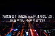 清晨直击！微密圈app网红曝光八卦，刷屏不断，全网热议不断