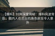 【爆料】91网深度揭秘：爆料风波背后，圈内人在后台的角色疯狂令人意外