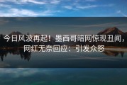 今日风波再起！墨西哥暗网惊现丑闻，网红无奈回应：引发众怒