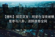 【爆料】探花突发：明星在深夜被曝曾参与八卦，迷醉席卷全网