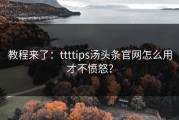 教程来了：ttttips汤头条官网怎么用才不愤怒？