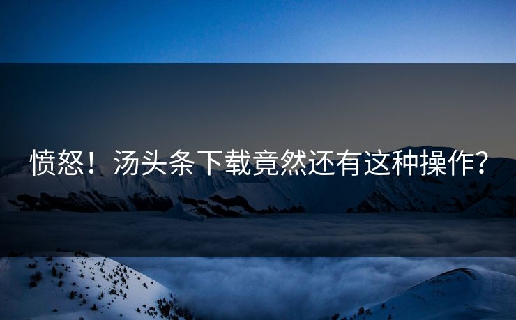 愤怒！汤头条下载竟然还有这种操作？