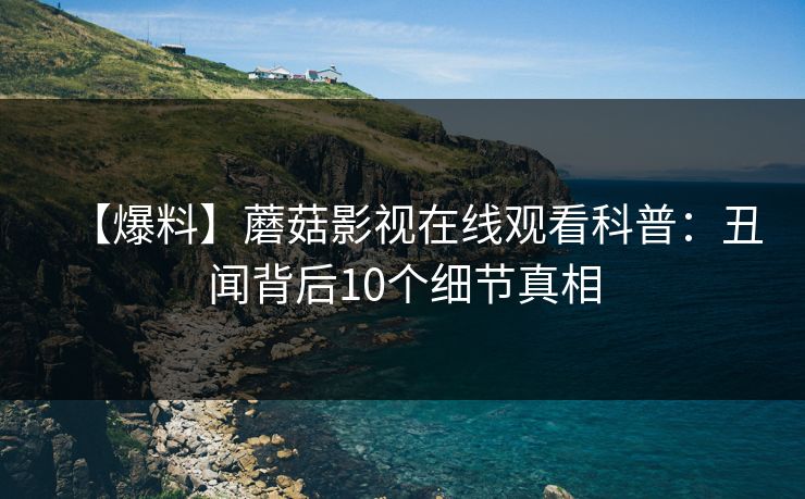【爆料】蘑菇影视在线观看科普：丑闻背后10个细节真相