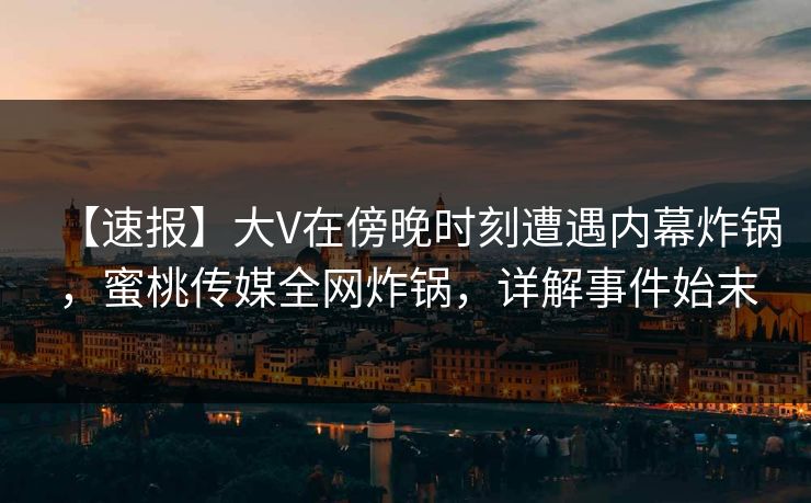 【速报】大V在傍晚时刻遭遇内幕炸锅，蜜桃传媒全网炸锅，详解事件始末