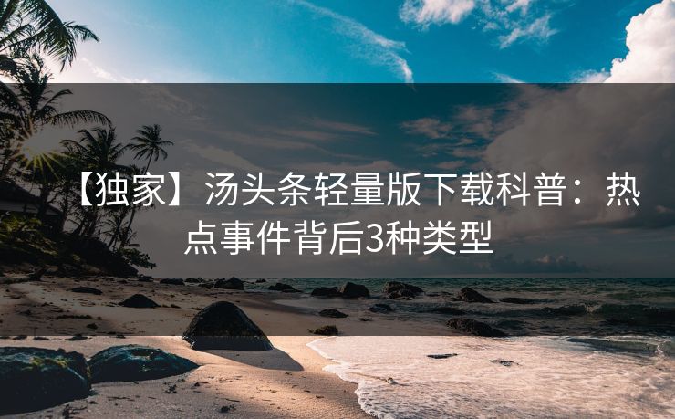 【独家】汤头条轻量版下载科普：热点事件背后3种类型