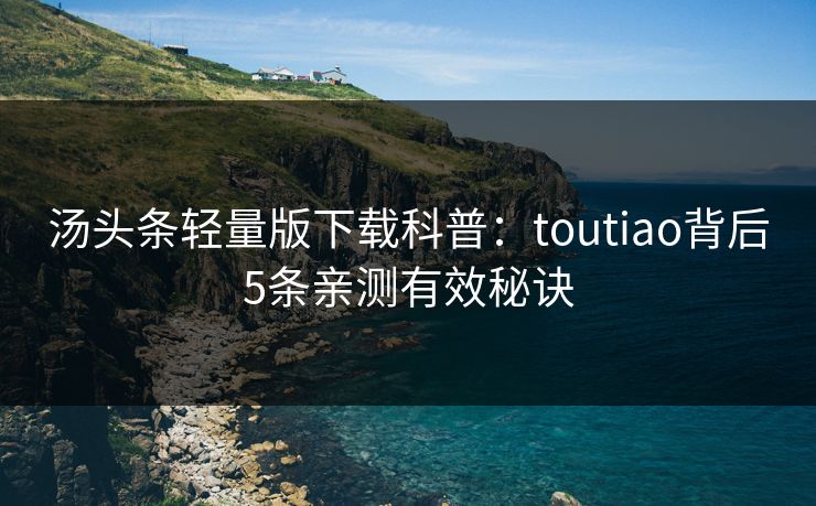 汤头条轻量版下载科普：toutiao背后5条亲测有效秘诀