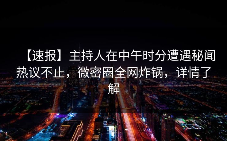 【速报】主持人在中午时分遭遇秘闻热议不止，微密圈全网炸锅，详情了解