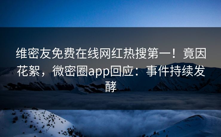 维密友免费在线网红热搜第一！竟因花絮，微密圈app回应：事件持续发酵