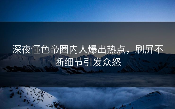 深夜懂色帝圈内人爆出热点，刷屏不断细节引发众怒