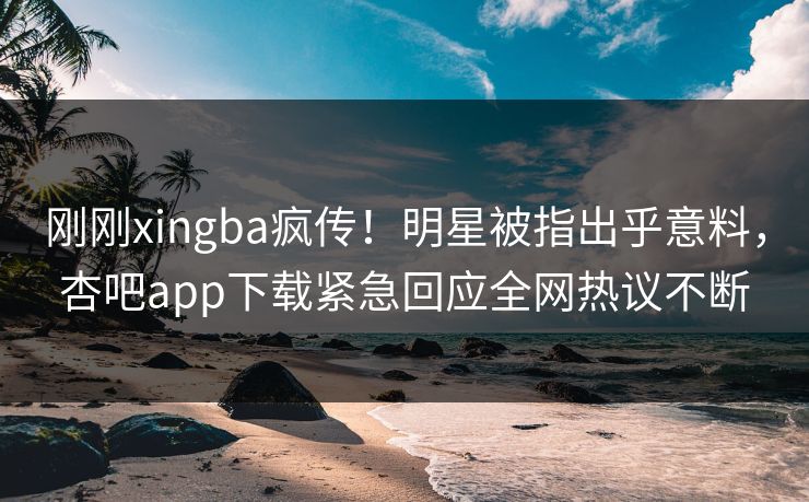 刚刚xingba疯传！明星被指出乎意料，杏吧app下载紧急回应全网热议不断
