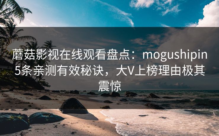 蘑菇影视在线观看盘点：mogushipin5条亲测有效秘诀，大V上榜理由极其震惊