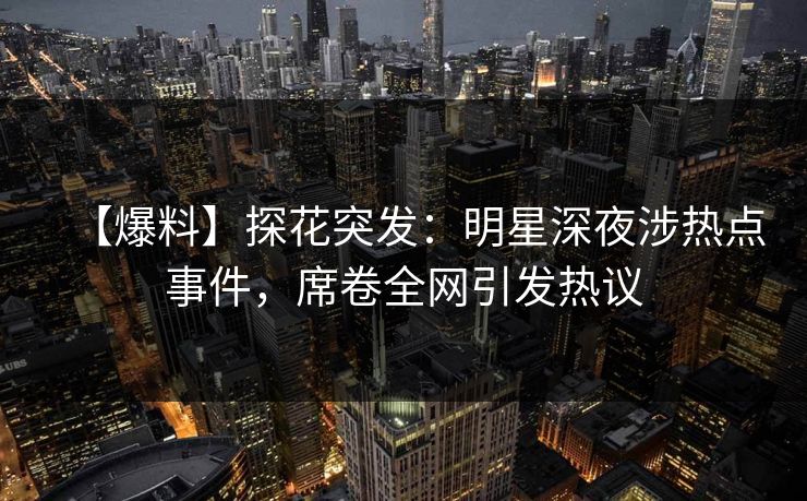 【爆料】探花突发：明星深夜涉热点事件，席卷全网引发热议