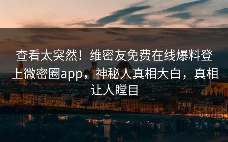 查看太突然!维密友免费在线爆料登上微密圈app,神秘人真相大白,真相让人瞠目 查看太突然!维密友免费在线爆料登上微密圈app,神秘人真相大白,真相让人瞠目