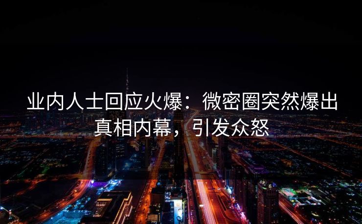 业内人士回应火爆：微密圈突然爆出真相内幕，引发众怒
