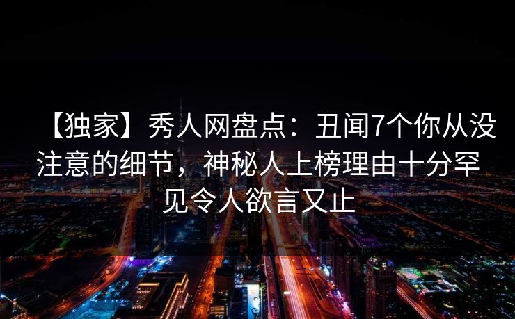 【独家】秀人网盘点:丑闻7个你从没注意的细节,神秘人上榜理由十分罕见令人欲言又止 【独家】秀人网盘点:丑闻7个你从没注意的细节,神秘人上榜理由十分罕见令人欲言又止