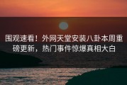 围观速看！外网天堂安装八卦本周重磅更新，热门事件惊爆真相大白