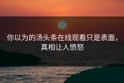 你以为的汤头条在线观看只是表面，真相让人愤怒
