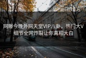 网曝今晚外网天堂VIP八卦，热门大V细节全网炸裂让你真相大白