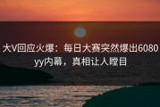 大V回应火爆：每日大赛突然爆出6080yy内幕，真相让人瞠目