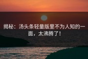 揭秘：汤头条轻量版里不为人知的一面，太沸腾了！