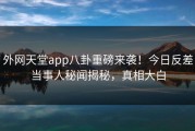 外网天堂app八卦重磅来袭！今日反差当事人秘闻揭秘，真相大白