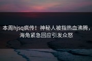 本周hjsq疯传！神秘人被指热血沸腾，海角紧急回应引发众怒