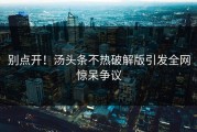 别点开！汤头条不热破解版引发全网惊呆争议