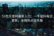 51吃瓜官网最新入口：一手猛料每日更新，全网热点抢先看