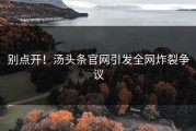 别点开！汤头条官网引发全网炸裂争议