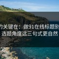 真正的关键在：做91在线标题别堆词：选题角度这三句式更自然
