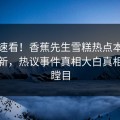 直击速看！香蕉先生雪糕热点本周重磅更新，热议事件真相大白真相让人瞠目