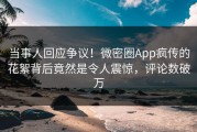 当事人回应争议！微密圈App疯传的花絮背后竟然是令人震惊，评论数破万