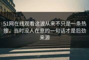 51网在线观看这波从来不只是一条热搜，当时没人在意的一句话才是后劲来源