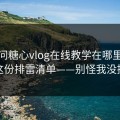别再问糖心vlog在线教学在哪里…先看这份排雷清单——别怪我没提醒