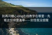别再问糖心vlog在线教学在哪里…先看这份排雷清单——别怪我没提醒