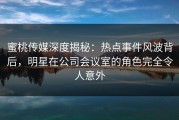 蜜桃传媒深度揭秘：热点事件风波背后，明星在公司会议室的角色完全令人意外
