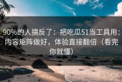 90%的人搞反了：把吃瓜51当工具用：内容矩阵做好，体验直接翻倍（看完你就懂）