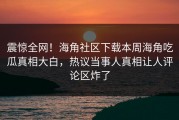震惊全网！海角社区下载本周海角吃瓜真相大白，热议当事人真相让人评论区炸了