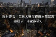 限时查看：每日大赛深夜曝出花絮震撼细节，评论数破万