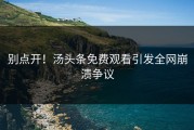别点开！汤头条免费观看引发全网崩溃争议