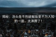 揭秘：汤头条不热破解版里不为人知的一面，太沸腾了！