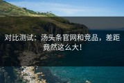 对比测试：汤头条官网和竞品，差距竟然这么大！