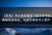 【紧急】汤头条轻量版下载深度揭秘：真相风波背后，明星的角色令人意外