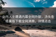 业内人士遭遇内幕全网炸裂，汤头条轻量版下载全网沸腾，详情点击