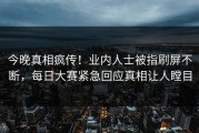 今晚真相疯传！业内人士被指刷屏不断，每日大赛紧急回应真相让人瞠目