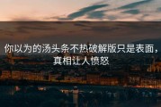 你以为的汤头条不热破解版只是表面，真相让人愤怒